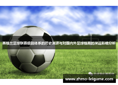 英格兰足球联赛级别体系的历史渊源与对国内外足球格局的深远影响分析