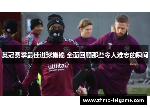 英冠赛季最佳进球集锦 全面回顾那些令人难忘的瞬间