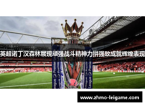 英超诺丁汉森林展现顽强战斗精神力拼强敌成就辉煌表现
