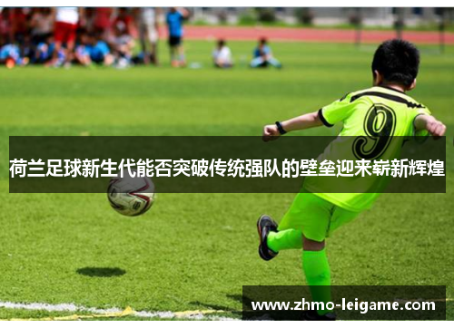 荷兰足球新生代能否突破传统强队的壁垒迎来崭新辉煌