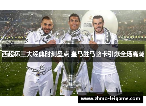 西超杯三大经典时刻盘点 皇马胜马略卡引爆全场高潮