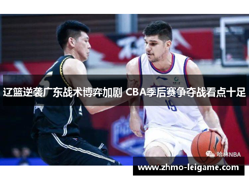 辽篮逆袭广东战术博弈加剧 CBA季后赛争夺战看点十足