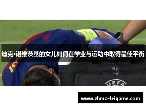 迪克·诺维茨基的女儿如何在学业与运动中取得最佳平衡