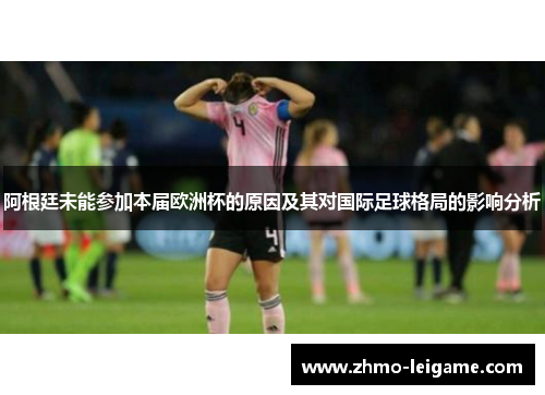 阿根廷未能参加本届欧洲杯的原因及其对国际足球格局的影响分析