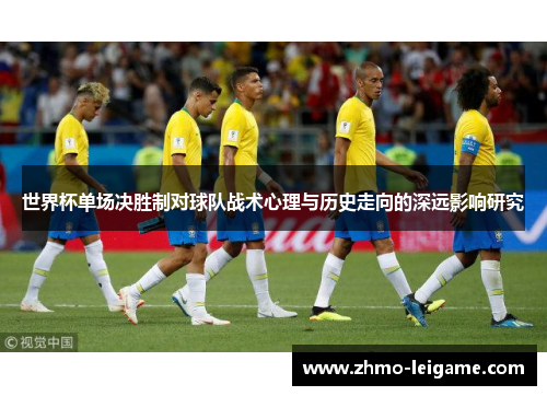世界杯单场决胜制对球队战术心理与历史走向的深远影响研究