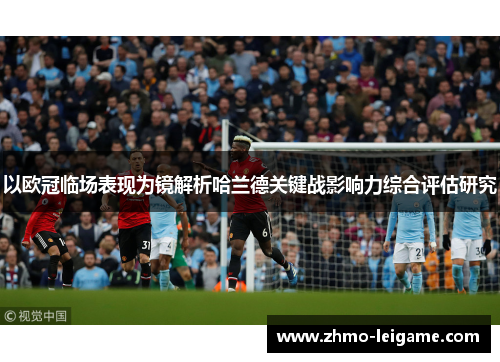 以欧冠临场表现为镜解析哈兰德关键战影响力综合评估研究