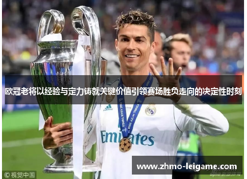 欧冠老将以经验与定力铸就关键价值引领赛场胜负走向的决定性时刻