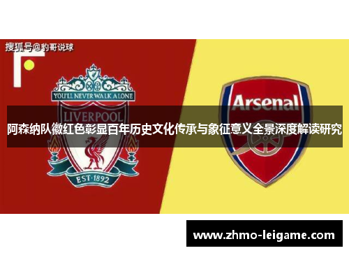 阿森纳队徽红色彰显百年历史文化传承与象征意义全景深度解读研究