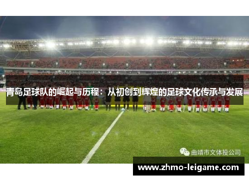 青岛足球队的崛起与历程：从初创到辉煌的足球文化传承与发展