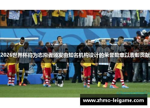 2026世界杯将为志愿者颁发由知名机构设计的荣誉勋章以表彰贡献