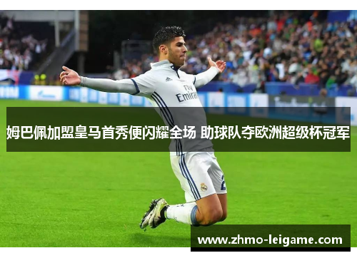 姆巴佩加盟皇马首秀便闪耀全场 助球队夺欧洲超级杯冠军