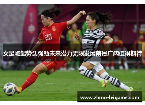 女足崛起势头强劲未来潜力无限发展前景广阔值得期待