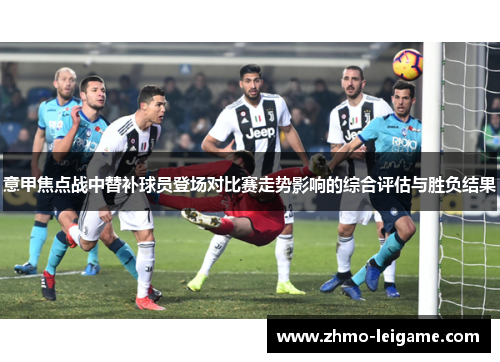 意甲焦点战中替补球员登场对比赛走势影响的综合评估与胜负结果