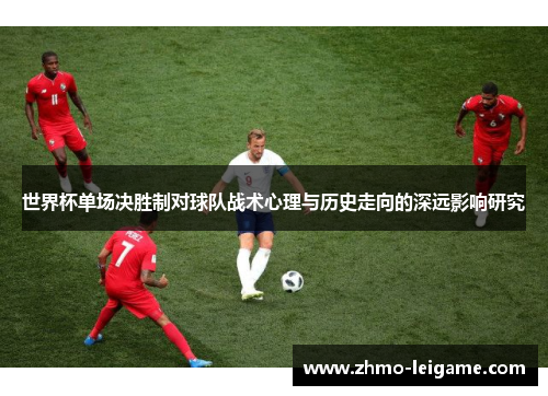 世界杯单场决胜制对球队战术心理与历史走向的深远影响研究